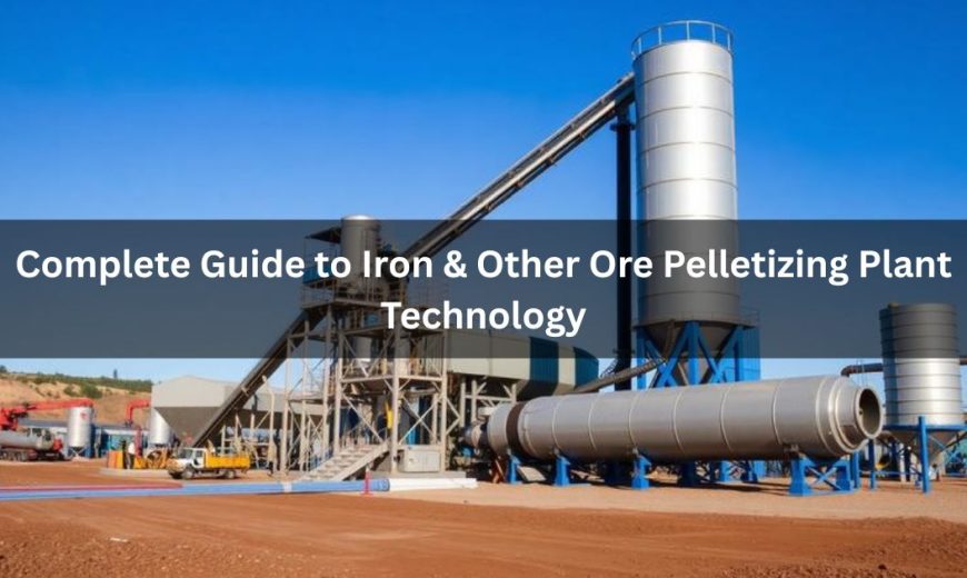 Complete Guide to Iron & Other Ore Pelletizing Plant Technology